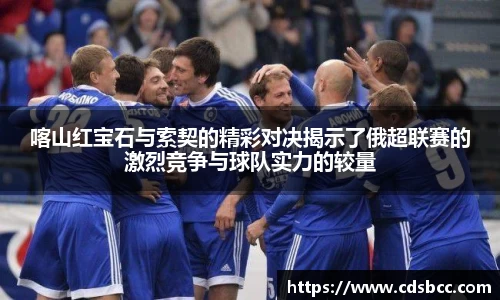 喀山红宝石与索契的精彩对决揭示了俄超联赛的激烈竞争与球队实力的较量